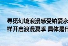 寻觅幻境浪漫感受铂爱永恒  国际铂金协会 PGI®携手老凤祥开启浪漫夏季 具体是什么情况?