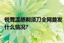 锐舞温感剃须刀全网首发：打造舒适的面部护理体验 具体是什么情况?