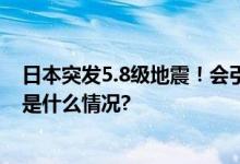 日本突发5.8级地震！会引起海啸吗？日媒称无需担心 具体是什么情况?