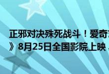 正邪对决殊死战斗！爱奇艺影业出品邱礼涛新作《绝地追击》8月25日全国影院上映 具体是什么情况?