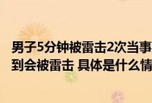 男子5分钟被雷击2次当事人：我平日也算乐于助人万万没想到会被雷击 具体是什么情况?