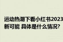 运动热潮下看小红书2023运动营销趋势洞察、解锁品牌生长新可能 具体是什么情况?