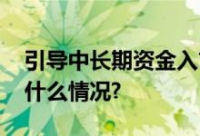 引导中长期资金入市证监会重磅发声 具体是什么情况?