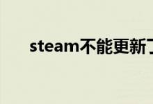 steam不能更新了（steam不能更新）