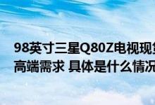 98英寸三星Q80Z电视现货发售爆款大屏电视满足家庭观影高端需求 具体是什么情况?