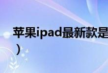 苹果ipad最新款是几代（ipad出到第几代了）