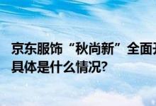 京东服饰“秋尚新”全面开启 服饰新品数量同比增长120% 具体是什么情况?