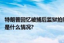 特朗普回忆被捕后监狱拍照经历：像身处第三世界国家 具体是什么情况?