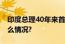 印度总理40年来首次莫迪去访问了 具体是什么情况?