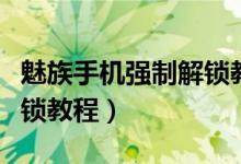 魅族手机强制解锁教程视频（魅族手机强制解锁教程）