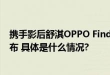 携手影后舒淇OPPO Find N3 Flip官宣多项升级8月29日发布 具体是什么情况?