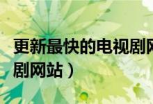 更新最快的电视剧网站不卡（更新最快的电视剧网站）