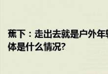 蕉下：走出去就是户外年轻人的全新轻量化户外生活方式 具体是什么情况?