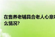 在售养老辅具合老人心意吗？老人最想要啥样的？ 具体是什么情况?