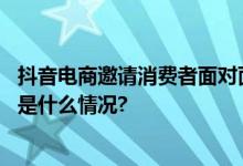 抖音电商邀请消费者面对面：体验新服务、倾听真需求 具体是什么情况?