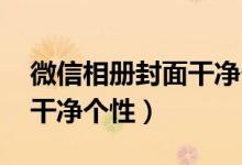 微信相册封面干净个性 霸气（微信相册封面干净个性）