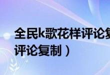 全民k歌花样评论复制在哪里（全民k歌花样评论复制）