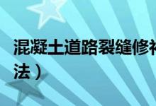 混凝土道路裂缝修补方法（混凝土裂缝修补办法）