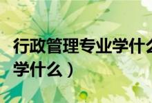 行政管理专业学什么就业方向（行政管理专业学什么）