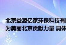 北京益源亿家环保科技有限公司：致力于推动垃圾分类处理为美丽北京贡献力量 具体是什么情况?