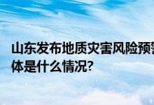 山东发布地质灾害风险预警济宁、枣庄、临沂需加强防范 具体是什么情况?