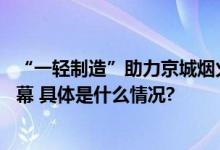 “一轻制造”助力京城烟火气 第二届一轻品牌嘉年华拉开帷幕 具体是什么情况?