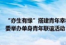 “亦生有缘”搭建青年幸福平台：北京经济技术开发区团工委举办单身青年联谊活动 具体是什么情况?