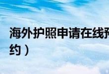 海外护照申请在线预约官网（海外护照在线预约）