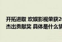 开拓进取 欢娱影视荣获2022浙江省网络视听年度网络影视杰出贡献奖 具体是什么情况?