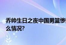 乔帅生日之夜中国男篮惨败给塞尔维亚李凯尔0分 具体是什么情况?