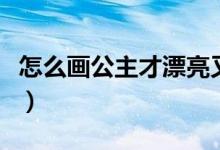 怎么画公主才漂亮又简单（怎么画公主才漂亮）