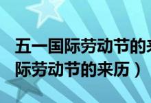 五一国际劳动节的来历和意义100字（五一国际劳动节的来历）