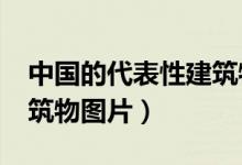 中国的代表性建筑物有哪些?（中国代表性建筑物图片）