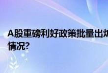 A股重磅利好政策批量出炉 有望提振投资者信心 具体是什么情况?