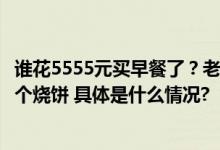 谁花5555元买早餐了？老板正找你！店老板：可能就买了几个烧饼 具体是什么情况?