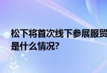 松下将首次线下参展服贸会 聚焦环境和生活空间事业 具体是什么情况?