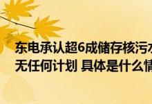 东电承认超6成储存核污水放射物超标称对核污水排放时长无任何计划 具体是什么情况?