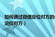 如何通过微信定位对方的位置而对方不知道（如何通过微信定位对方）