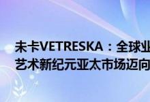 未卡VETRESKA：全球业务蓬勃发展与MoMA共创宠物与艺术新纪元亚太市场迈向新里程 具体是什么情况?