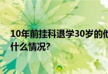 10年前挂科退学30岁的他再次考入大学！本人发声 具体是什么情况?