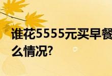 谁花5555元买早餐了？老板正找你 具体是什么情况?