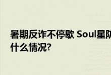 暑期反诈不停歇 Soul星防诈课堂花式传授反诈技巧 具体是什么情况?