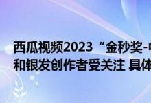 西瓜视频2023“金秒奖-中视频影响力榜单”公布返乡青年和银发创作者受关注 具体是什么情况?