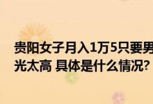 贵阳女子月入1万5只要男方月入7千！婚介所却找不到：眼光太高 具体是什么情况?