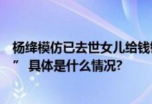 杨绛模仿已去世女儿给钱锺书写信：“我们两个都乖乖养吧” 具体是什么情况?