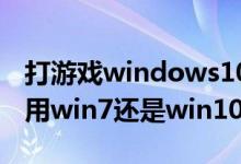 打游戏windows10还是windows7（打游戏用win7还是win10）