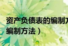 资产负债表的编制方法和步骤（资产负债表的编制方法）