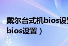 戴尔台式机bios设置u盘启动项（戴尔台式机bios设置）