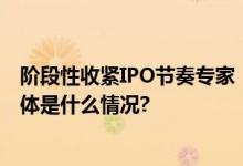 阶段性收紧IPO节奏专家：有利于推动资本市场企稳回升 具体是什么情况?