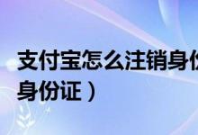 支付宝怎么注销身份证实名（支付宝怎么注销身份证）